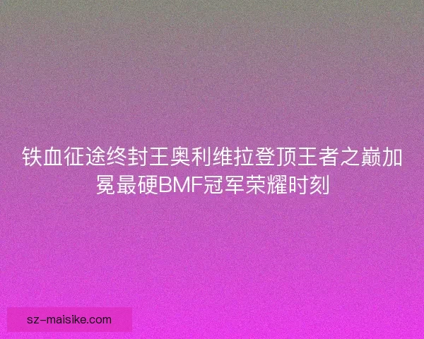 铁血征途终封王奥利维拉登顶王者之巅加冕最硬BMF冠军荣耀时刻