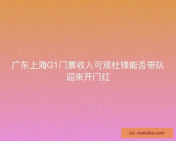 广东上海G1门票收入可观杜锋能否带队迎来开门红