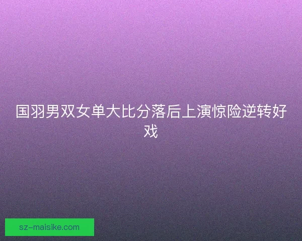 国羽男双女单大比分落后上演惊险逆转好戏