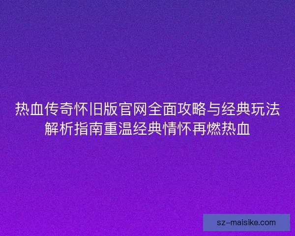 热血传奇怀旧版官网全面攻略与经典玩法解析指南重温经典情怀再燃热血