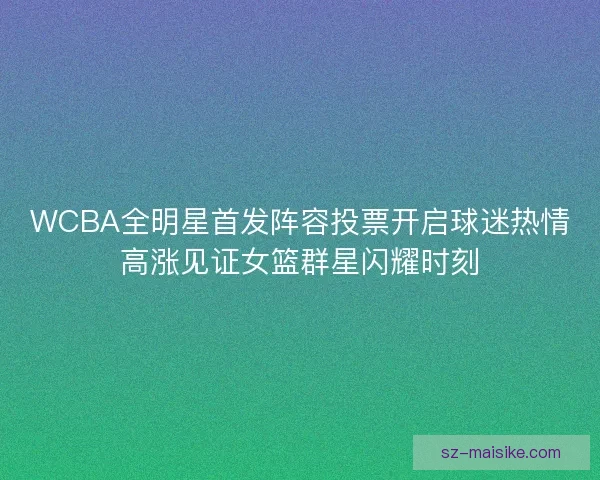 WCBA全明星首发阵容投票开启球迷热情高涨见证女篮群星闪耀时刻