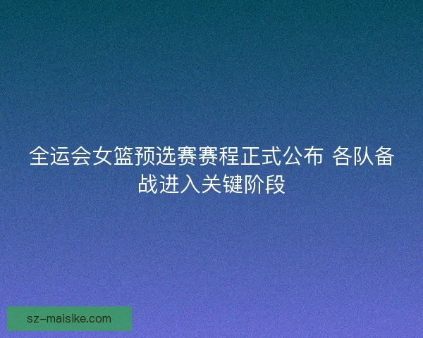 全运会女篮预选赛赛程正式公布 各队备战进入关键阶段