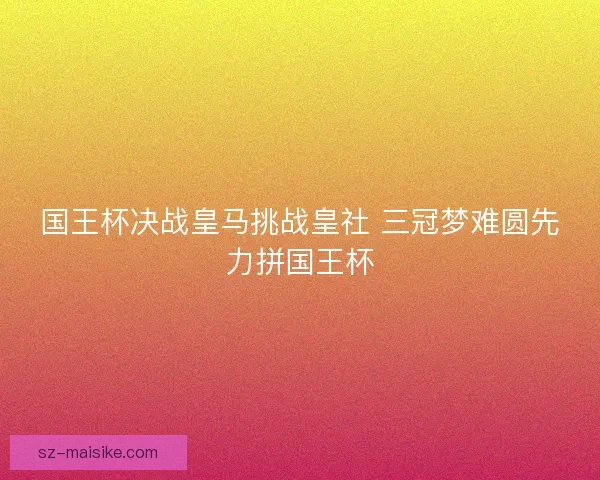 国王杯决战皇马挑战皇社 三冠梦难圆先力拼国王杯