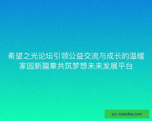 希望之光论坛引领公益交流与成长的温暖家园新篇章共筑梦想未来发展平台