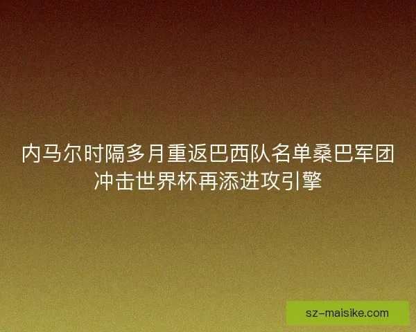 内马尔时隔多月重返巴西队名单桑巴军团冲击世界杯再添进攻引擎