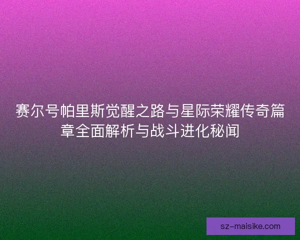 赛尔号帕里斯觉醒之路与星际荣耀传奇篇章全面解析与战斗进化秘闻