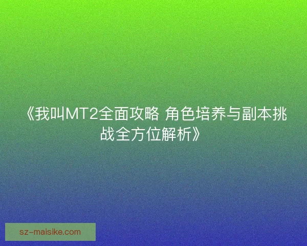《我叫MT2全面攻略 角色培养与副本挑战全方位解析》