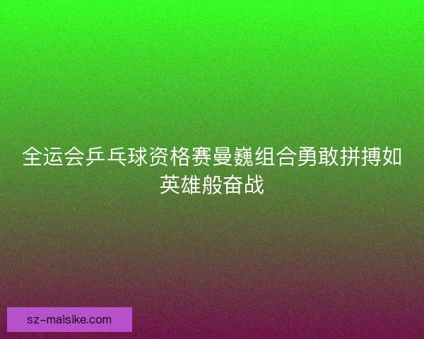全运会乒乓球资格赛曼巍组合勇敢拼搏如英雄般奋战