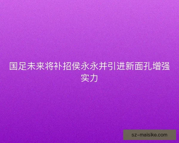国足未来将补招侯永永并引进新面孔增强实力