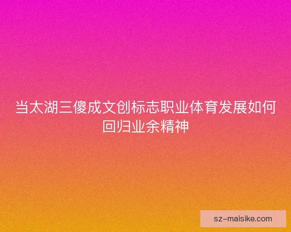 当太湖三傻成文创标志职业体育发展如何回归业余精神