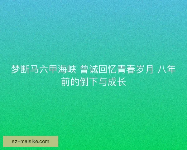 梦断马六甲海峡 曾诚回忆青春岁月 八年前的倒下与成长
